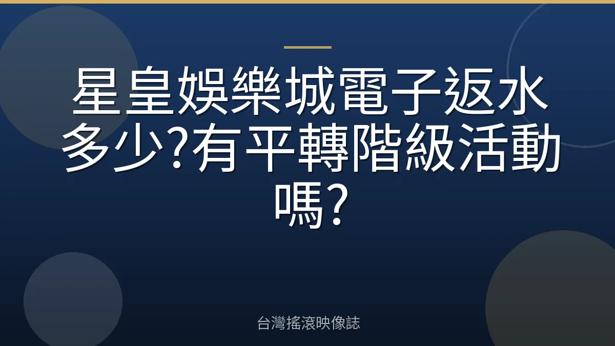 星皇娛樂城電子返水多少?有平轉階級活動嗎?