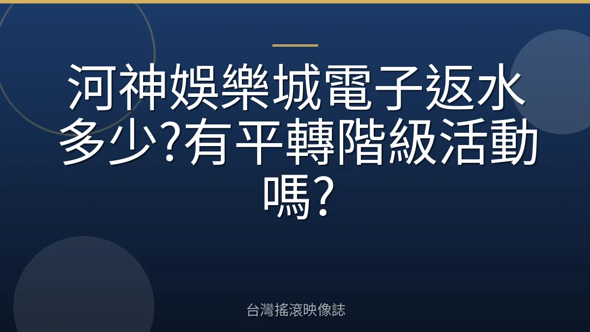 河神娛樂城電子返水多少?有平轉階級活動嗎?