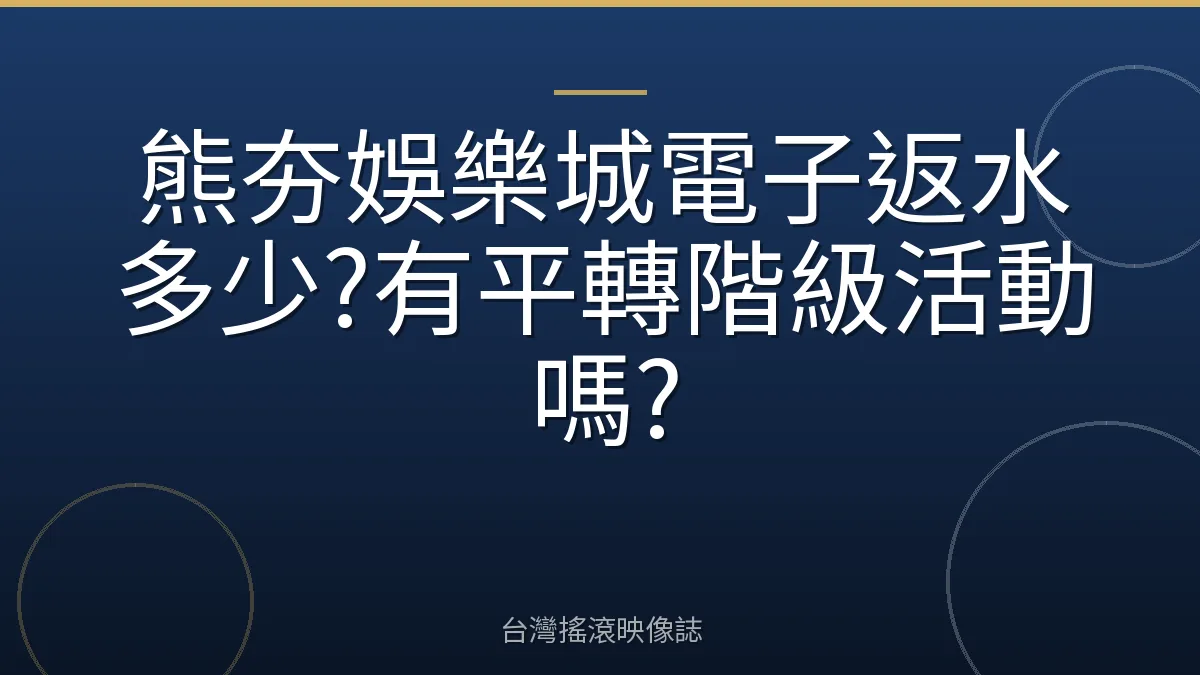熊夯娛樂城電子返水多少?有平轉階級活動嗎?