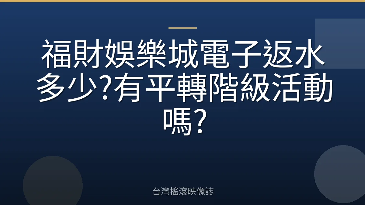 福財娛樂城電子返水多少?有平轉階級活動嗎?