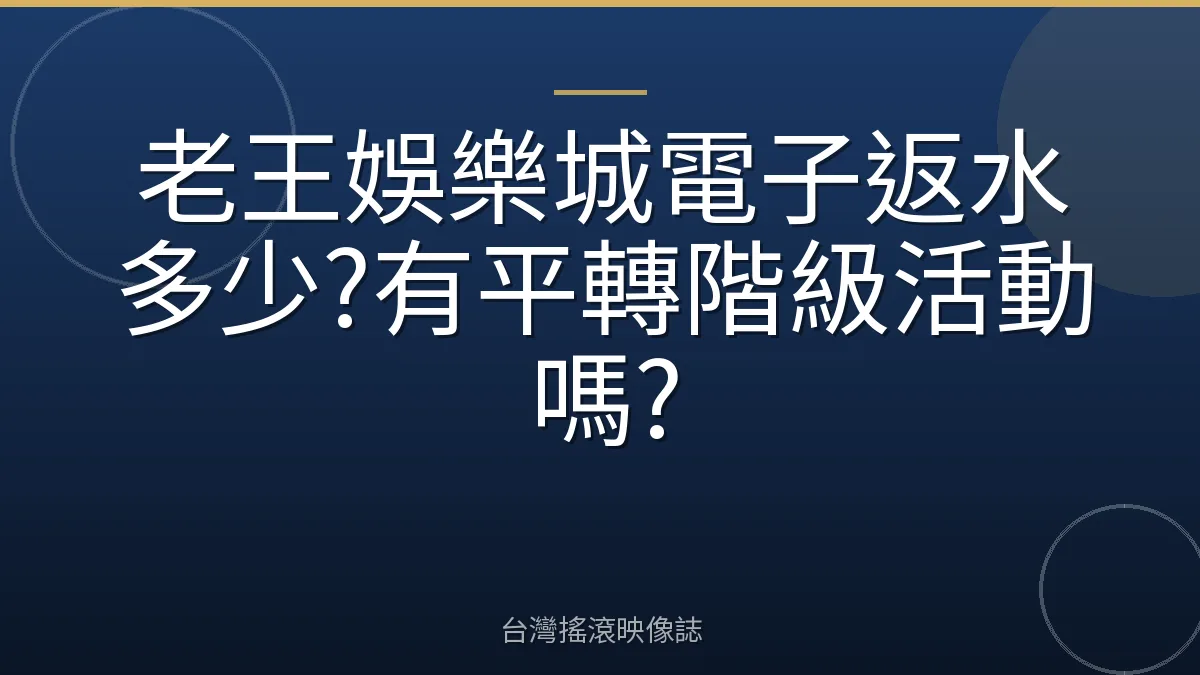 老王娛樂城電子返水多少?有平轉階級活動嗎?