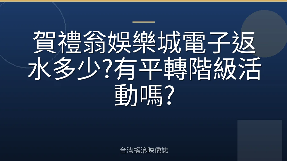 賀禮翁娛樂城電子返水多少?有平轉階級活動嗎?