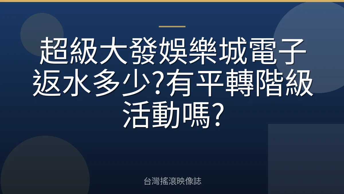 超級大發娛樂城電子返水多少?有平轉階級活動嗎?