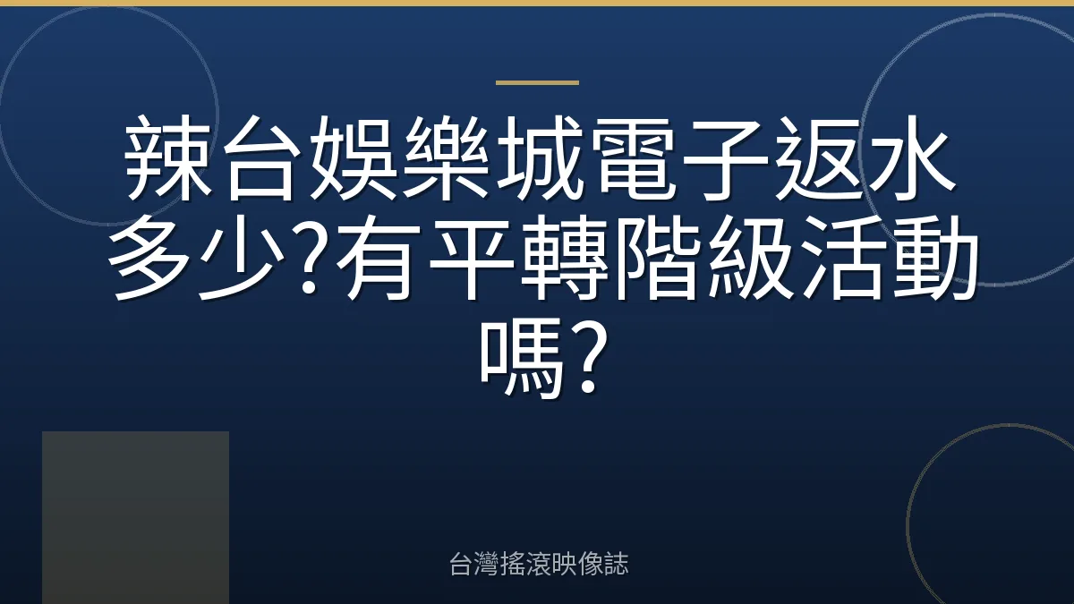 辣台娛樂城電子返水多少?有平轉階級活動嗎?