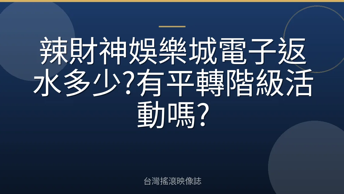 辣財神娛樂城電子返水多少?有平轉階級活動嗎?