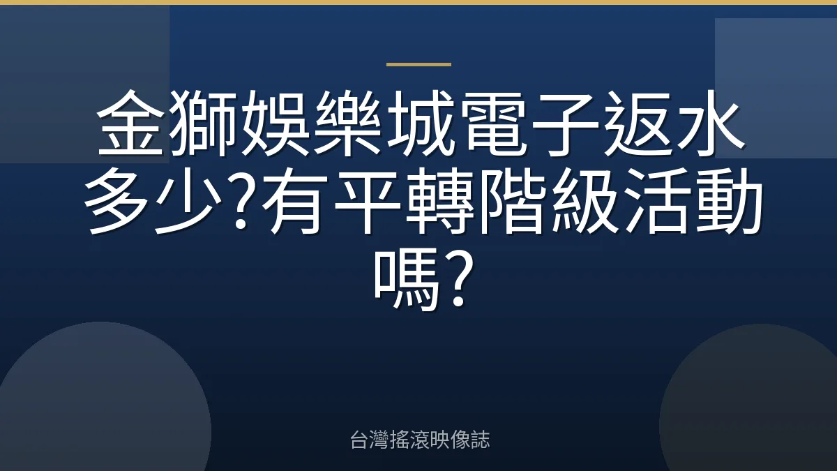 金獅娛樂城電子返水多少?有平轉階級活動嗎?