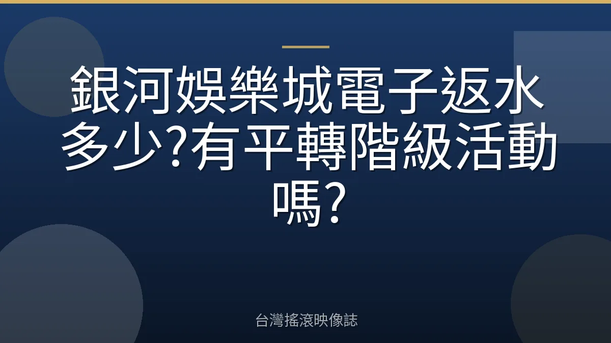 銀河娛樂城電子返水多少?有平轉階級活動嗎?