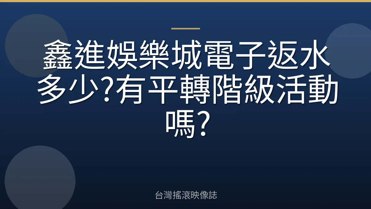 鑫進娛樂城電子返水多少?有平轉階級活動嗎?
