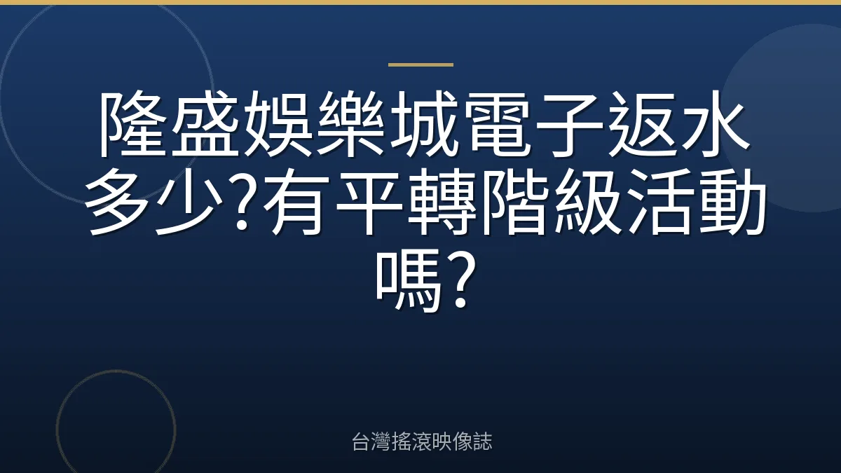 隆盛娛樂城電子返水多少?有平轉階級活動嗎?